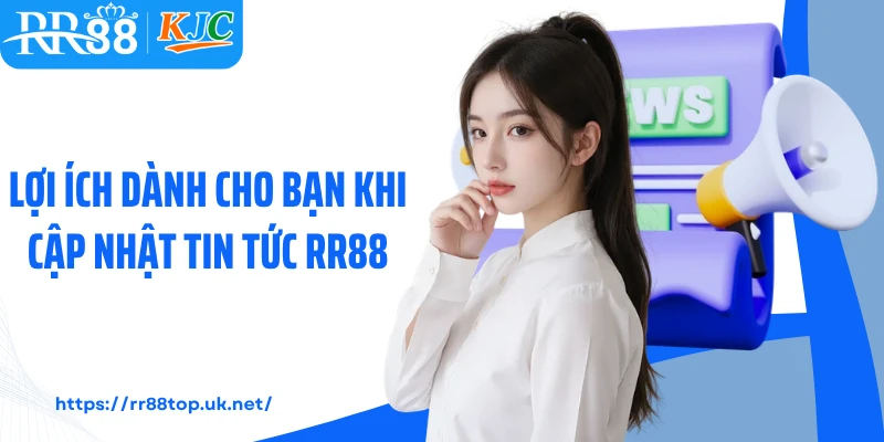 Lợi ích dành cho bạn khi cập nhật tin tức RR88