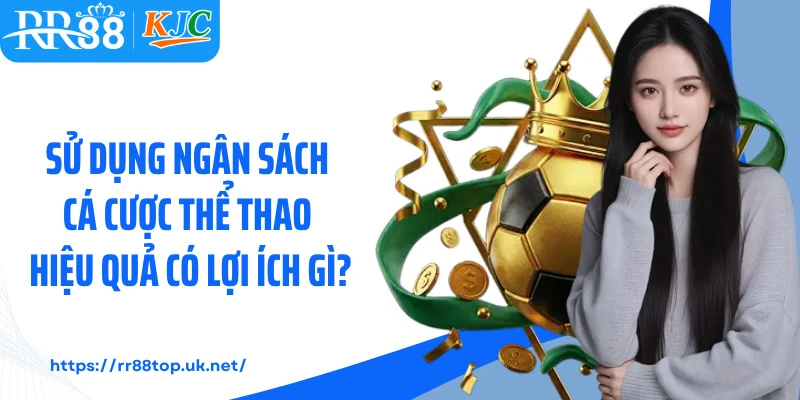 Sử dụng ngân sách cá cược thể thao hiệu quả có lợi ích gì?